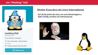 Jon “Maddog” Hall
Diretor Executivo da Linux International
Em 26 de junho de 2012, em uma homenagem a
Alan Turing, revelou ser homossexual.
 