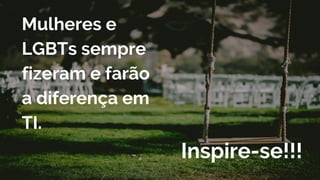 Mulheres e
LGBTs sempre
fizeram e farão
a diferença em
TI.
Inspire-se!!!
 
