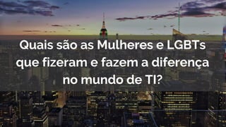 Apresentação do Tema
Quais são as Mulheres e LGBTs
que fizeram e fazem a diferença
no mundo de TI?
 
