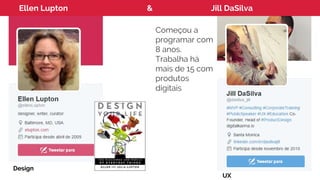 Ellen Lupton & Jill DaSilva
Começou a
programar com
8 anos.
Trabalha há
mais de 15 com
produtos
digitais
Design
UX
 