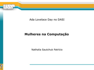 Ada Lovelace Day no DASI 
Mulheres na Computação 
Nathalia Sautchuk Patrício 
 