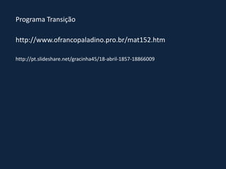 Programa Transição
http://www.ofrancopaladino.pro.br/mat152.htm
http://pt.slideshare.net/gracinha45/18-abril-1857-18866009
 