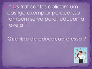  “ Os traficantes aplicam um
castigo exemplar porque isso
também serve para „educar‟ a
favela "
Que tipo de educação é essa ?
 