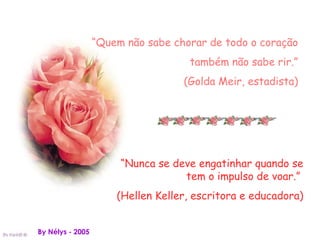 “Quem não sabe chorar de todo o coração
                                    também não sabe rir.”
                                   (Golda Meir, estadista)




                       “Nunca se deve engatinhar quando se
                                   tem o impulso de voar.”
                      (Hellen Keller, escritora e educadora)


By Nélys - 2005
 