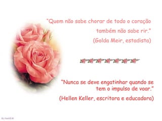 “Quem não sabe chorar de todo o coração
                  também não sabe rir.”
                 (Golda Meir, estadista)




     “Nunca se deve engatinhar quando se
                  tem o impulso de voar.”
    (Hellen Keller, escritora e educadora)
 