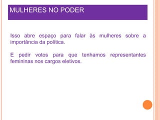 MULHERES NO PODER  Isso abre espaço para falar às mulheres sobre a importância da política. E pedir votos para que tenhamos representantes femininas nos cargos eletivos. 
