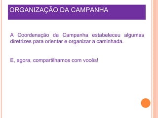 ORGANIZAÇÃO DA CAMPANHA A Coordenação da Campanha estabeleceu algumas diretrizes para orientar e organizar a caminhada. E, agora, compartilhamos com vocês!  