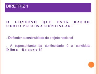 DIRETRIZ 1 O GOVERNO QUE ESTÁ DANDO CERTO PRECISA CONTINUAR! . Defender a continuidade do projeto nacional . A representante da continuidade é a candidata  Dilma Rousseff  
