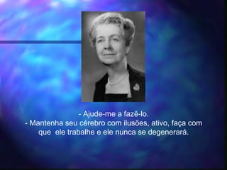 - Ajude-me a fazê-lo.
- Mantenha seu cérebro com ilusões, ativo, faça com
que  ele trabalhe e ele nunca se degenerará.
 