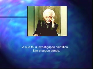 - A sua foi a investigação cientifica...
- Sim e segue sendo.
 