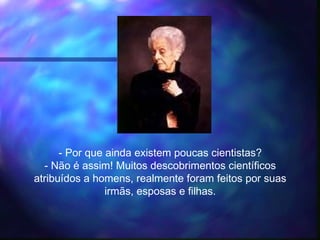 - Por que ainda existem poucas cientistas?
- Não é assim! Muitos descobrimentos científicos
atribuídos a homens, realmente foram feitos por suas
irmãs, esposas e filhas.
 