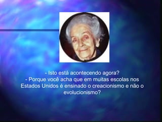 - Isto está acontecendo agora?
- Porque você acha que em muitas escolas nos
Estados Unidos é ensinado o creacionismo e não o
evolucionismo?
 