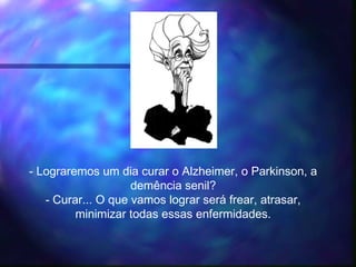 - Lograremos um dia curar o Alzheimer, o Parkinson, a
demência senil?
- Curar... O que vamos lograr será frear, atrasar,
minimizar todas essas enfermidades.
 