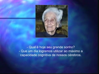 - Qual é hoje seu grande sonho?
- Que um dia logremos utilizar ao máximo a
capacidade cognitiva de nossos cérebros.
 