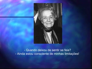 - Quando deixou de sentir se feia?
- Ainda estou consciente de minhas limitações!
 