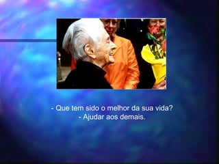 - Que tem sido o melhor da sua vida?
- Ajudar aos demais.
 