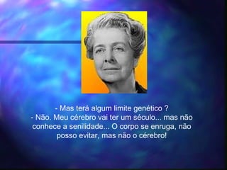 - Mas terá algum limite genético ?
- Não. Meu cérebro vai ter um século... mas não
conhece a senilidade... O corpo se enruga, não
posso evitar, mas não o cérebro!
 