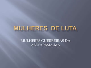 MULHERES GUERREIRAS DA
ASEFAPBMA-MA
 