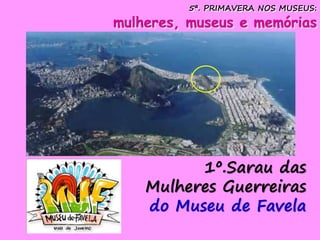 5ª. PRIMAVERA NOS MUSEUS:
mulheres, museus e memórias
1º.Sarau das
Mulheres Guerreiras
do Museu de Favela
 
