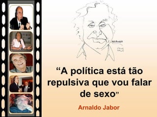 “ A política está tão repulsiva que vou falar de sexo ” Arnaldo Jabor 