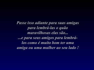 Passe isso adiante para suas amigas para lembrá-las o quão maravilhosas elas são... ...e para seus amigos para lembrá-los como é muito bom ter uma amiga ou uma mulher ao seu lado ! 