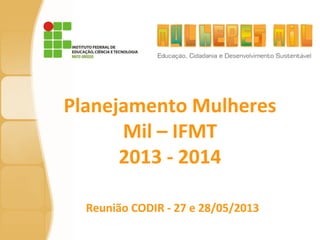 Planejamento Mulheres
Mil – IFMT
2013 - 2014
Reunião CODIR - 27 e 28/05/2013
 