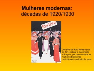 Mulheres modernas:
décadas de 1920/1930
Desenho de Raul Pederneiras
de 1914 retrata o movimento
sufragista, por meio do qual as
mulheres brasileiras
reivindicavam o direito de votar.
 