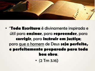 • “Toda Escritura é divinamente inspirada e
útil para ensinar, para repreender, para
corrigir, para instruir em justiça;
para que o homem de Deus seja perfeito,
e perfeitamente preparado para toda
boa obra.
• (2 Tm 3.16)
 
