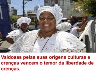 Vaidosas pelas suas origens culturas e crenças vencem o temor da liberdade de crenças.