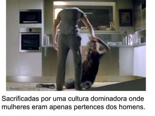 Sacrificadas por uma cultura dominadora onde mulheres eram apenas pertences dos homens.