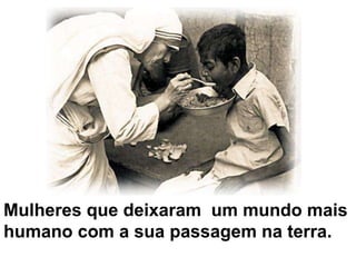 Mulheres que deixaram  um mundo mais humano com a sua passagem na terra.