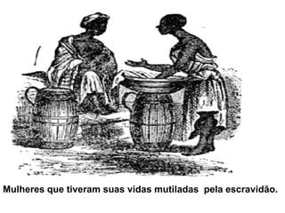 Mulheres que tiveram suas vidas mutiladas  pela escravidão. 
