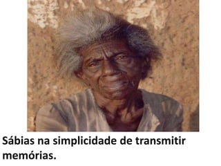 Sábias na simplicidade de transmitir memórias.