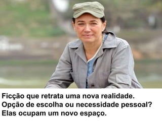 Ficção que retrata uma nova realidade.Opção de escolha ou necessidade pessoal?Elas ocupam um novo espaço. 