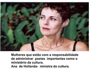 Mulheres que estão com a responsabilidade de administrar  pastas  importantes como o ministério da cultura.Ana  de Hollanda-  ministra da cultura.