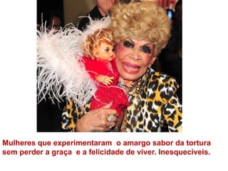Mulheres que experimentaram  o amargo sabor da tortura sem perder a graça  e a felicidade de viver. Inesquecíveis. 