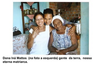 Dona Iná Mattos  (na foto a esquerda) gente  da terra,  nossa eterna matriarca.