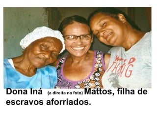 Dona Iná  (a direita na foto) Mattos, filha de escravos aforriados.
