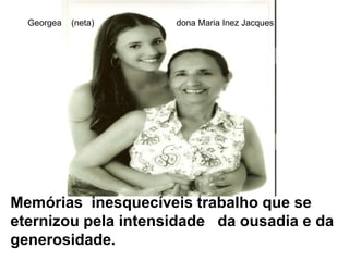 Georgea    (neta)                                  dona Maria Inez Jacques    Memórias  inesquecíveis trabalho que se eternizou pela intensidade   da ousadia e da generosidade.