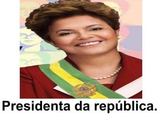 Presidenta da república.