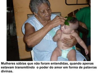 Mulheres sábias que não foram entendidas, quando apenas estavam transmitindo  o poder do amor em forma de palavras divinas.