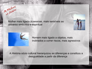 Mulher mais ligada à pessoas, mais sensíveis ao  universo simbólico e espiritual Homem mais ligado a objetos, mais  inclinados a correr riscos, mais agressivos A História sócio cultural hierarquizou as diferenças e constituiu a desigualdade a partir da diferença 