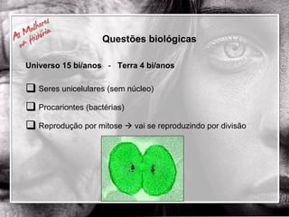 Questões biológicas   Universo 15 bi/anos  -  Terra 4 bi/anos Seres unicelulares (sem núcleo) Procariontes (bactérias) Reprodução por mitose    vai se reproduzindo por divisão 