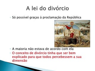 ◦ Só possível graças à proclamação da República
◦ A maioria não estava de acordo com ela
◦ O conceito de divórcio tinha que ser bem
explicado para que todos percebessem a sua
dimensão
 