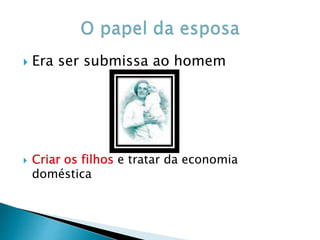  Era ser submissa ao homem
 Criar os filhos e tratar da economia
doméstica
 
