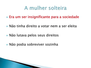  Era um ser insignificante para a sociedade
 Não tinha direito a votar nem a ser eleita
 Não lutava pelos seus direitos
 Não podia sobreviver sozinha
 