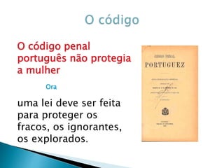 O código penal
português não protegia
a mulher
Ora
uma lei deve ser feita
para proteger os
fracos, os ignorantes,
os explorados.
 