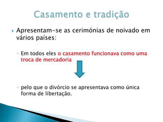  Apresentam-se as cerimónias de noivado em
vários países:
◦ Em todos eles o casamento funcionava como uma
troca de mercadoria
◦ pelo que o divórcio se apresentava como única
forma de libertação.
 