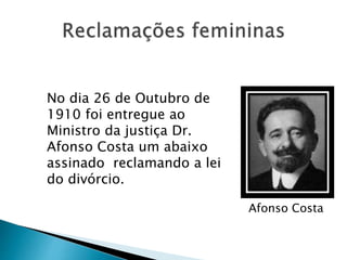 No dia 26 de Outubro de
1910 foi entregue ao
Ministro da justiça Dr.
Afonso Costa um abaixo
assinado reclamando a lei
do divórcio.
Afonso Costa
 
