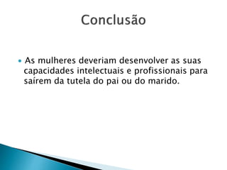 ∙ As mulheres deveriam desenvolver as suas
capacidades intelectuais e profissionais para
saírem da tutela do pai ou do marido.
 